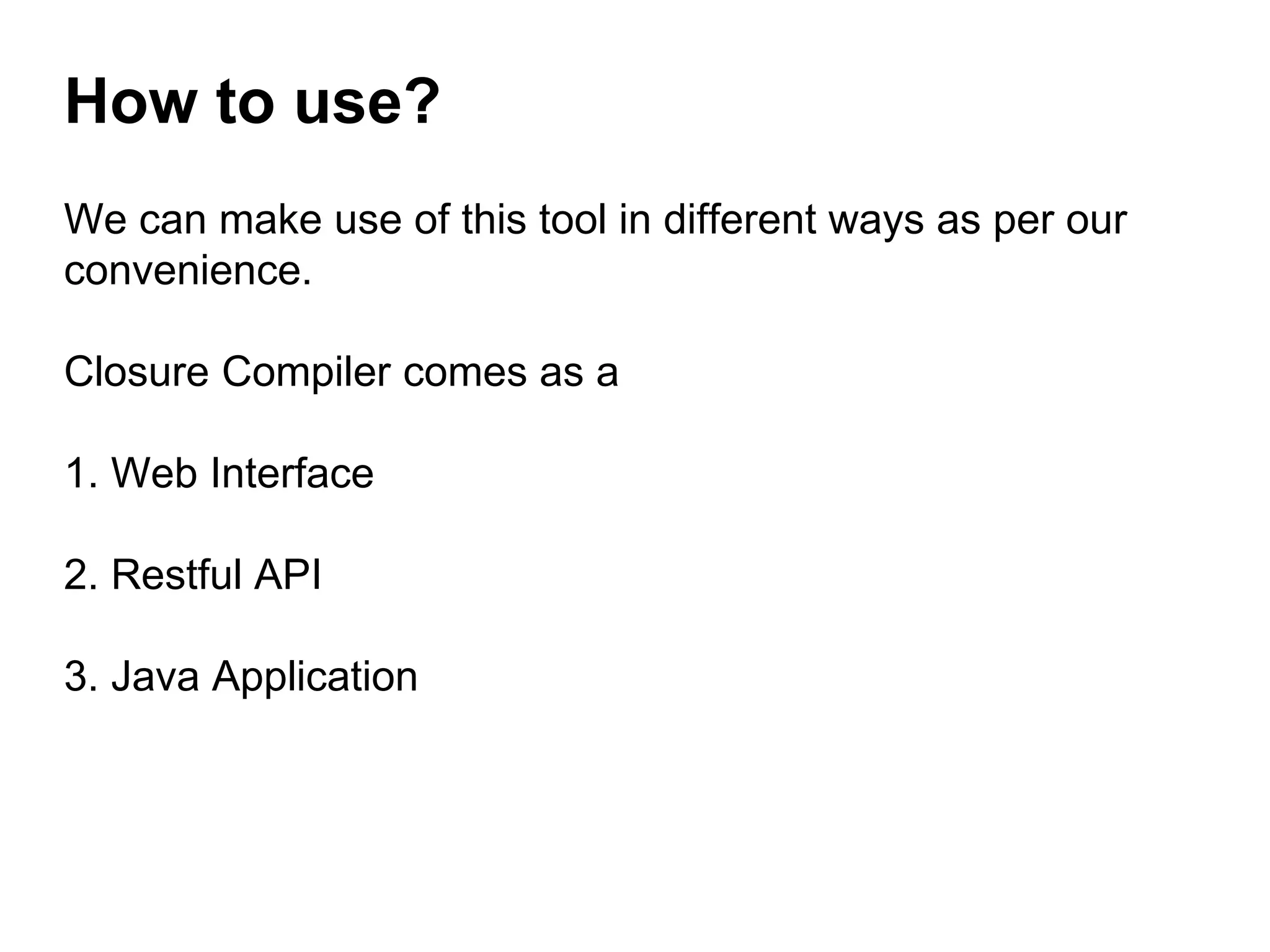 How to use?
We can make use of this tool in different ways as per our
convenience.
Closure Compiler comes as a
1. Web Interface
2. Restful API
3. Java Application
 