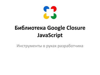Библиотека GoogleClosureJavaScript Инструменты в руках разработчика 