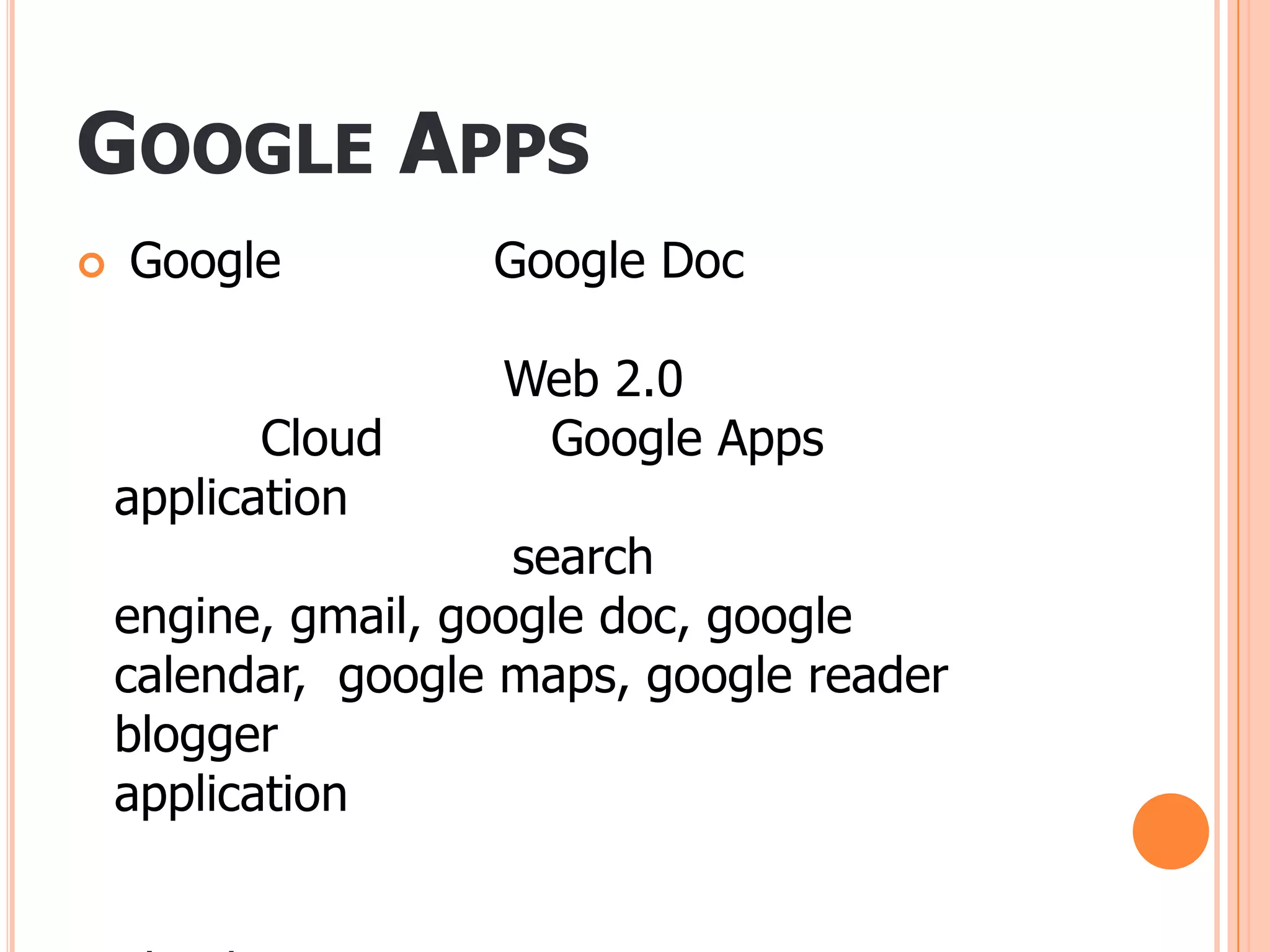 GOOGLE APPS
   Google          Google Doc

                    Web 2.0
           Cloud     Google Apps
    application
                      search
    engine, gmail, google doc, google
    calendar, google maps, google reader
    blogger
    application
 