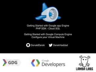 Getting Started with Google app Engine
PHP SDK - Cloud SQL
Getting Started with Google Compute Engine
Configure your Virtual Machine
DonaldDerek

DerekHaddad

 