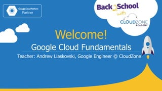 Google Cloud Fundamentals
Teacher: Andrew Liaskovski, Google Engineer @ CloudZone
Welcome!
 