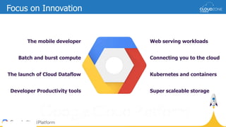 The mobile developer
Batch and burst compute
The launch of Cloud Dataflow
Developer Productivity tools
Web serving workloads
Connecting you to the cloud
Kubernetes and containers
Super scaleable storage
Focus on Innovation
 
