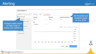 Alerting
Configure alerts based
on wide range of
metrics and conditions.
Set threshold and
durations based
on your SLOs.
 