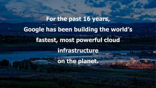 For the past 16 years,
Google has been building the world’s
fastest, most powerful cloud
infrastructure
on the planet.
 