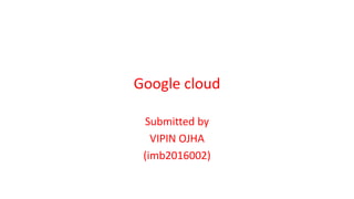 Google cloud
Submitted by
VIPIN OJHA
(imb2016002)
 