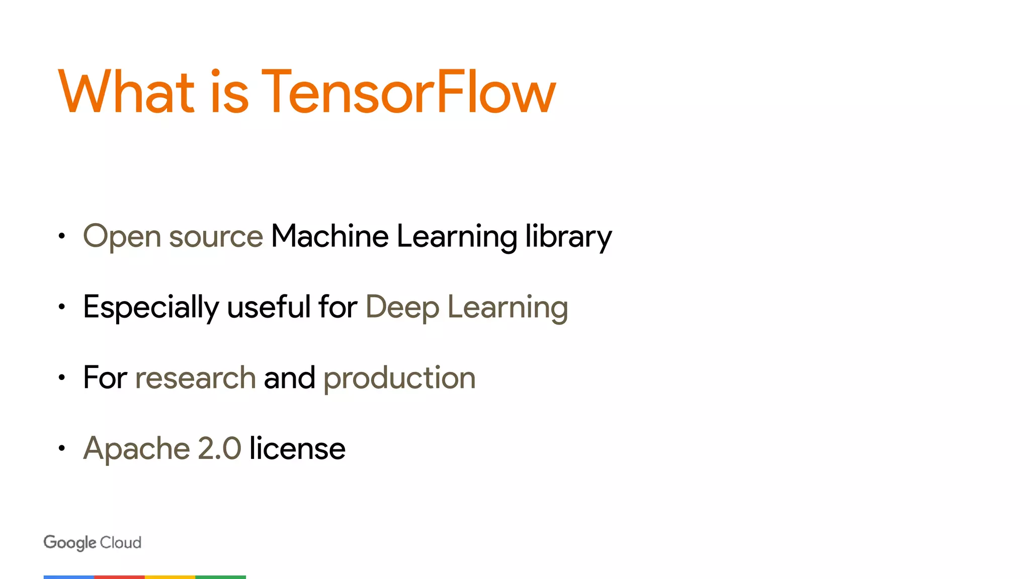 What is TensorFlow
• Open source Machine Learning library
• Especially useful for Deep Learning
• For research and production
• Apache 2.0 license
 