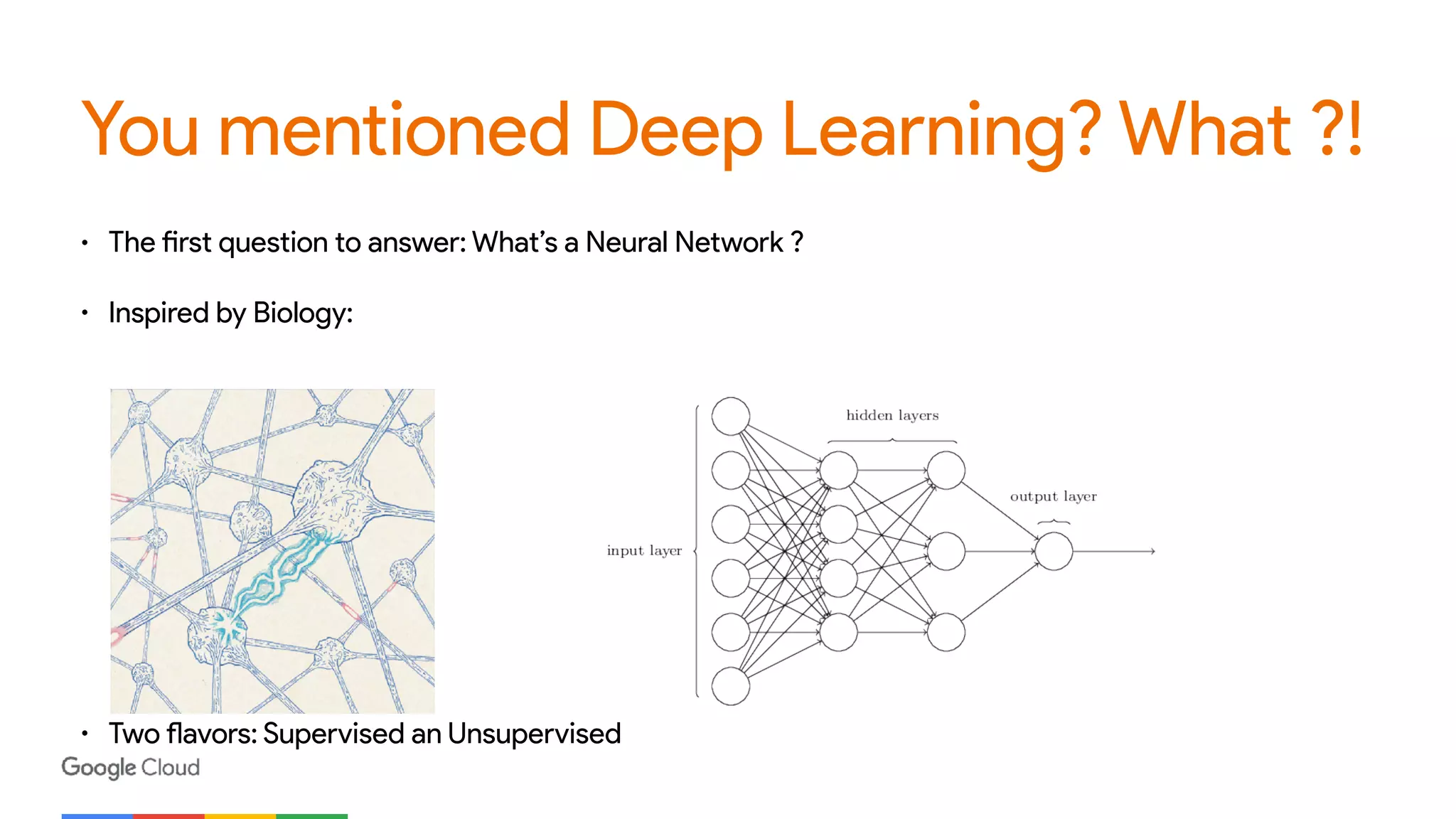 You mentioned Deep Learning? What ?!
• The first question to answer: What’s a Neural Network ?
• Inspired by Biology:
• Two flavors: Supervised an Unsupervised
 