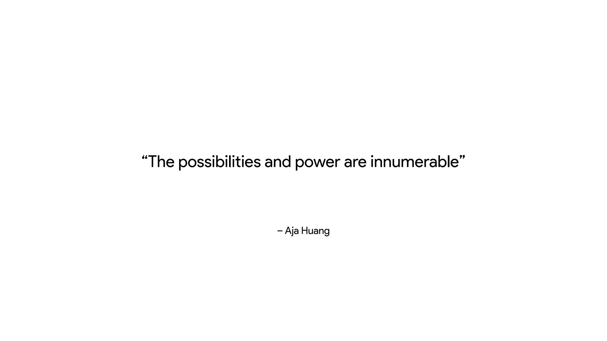 – Aja Huang
“The possibilities and power are innumerable”
 
