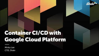 Container CI/CD with  
Google Cloud Platform
Minku Lee
CTO, Shakr
 