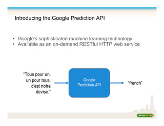 Introducing the Google Prediction API
•  Google's sophisticated machine learning technology
•  Available as an on-demand RESTful HTTP web service
 
