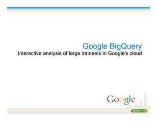 Google BigQuery
Interactive analysis of large datasets in Google's cloud
 
