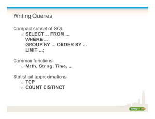 Writing Queries
Compact subset of SQL
o  SELECT ... FROM ...
WHERE ...
GROUP BY ... ORDER BY ...
LIMIT ...;
Common functions
o  Math, String, Time, ...
Statistical approximations
o  TOP
o  COUNT DISTINCT
 