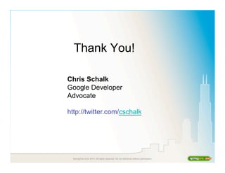 SpringOne 2GX 2010. All rights reserved. Do not distribute without permission.
Thank You!
Chris Schalk
Google Developer
Advocate
http://twitter.com/cschalk
 