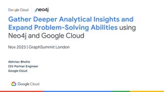 Gather Deeper Analytical Insights and
Expand Problem-Solving Abilities using
Neo4j and Google Cloud
Nov 2023 | GraphSummit London
Abhinav Bhatia
ISV Partner Engineer
Google Cloud
 