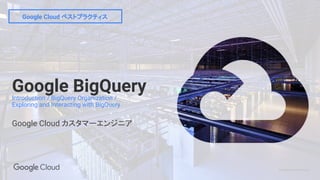 Confidential & Proprietary
Google BigQueryIntroduction / BigQuery Organization /
Exploring and Interacting with BigQuery
Google Cloud カスタマーエンジニア
Google Cloud ベストプラクティス
 