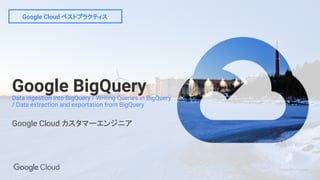 Confidential & Proprietary
Google Cloud ベストプラクティス
Google BigQueryData ingestion into BigQuery / Writing Queries in BigQuery
/ Data extraction and exportation from BigQuery
Google Cloud カスタマーエンジニア
 