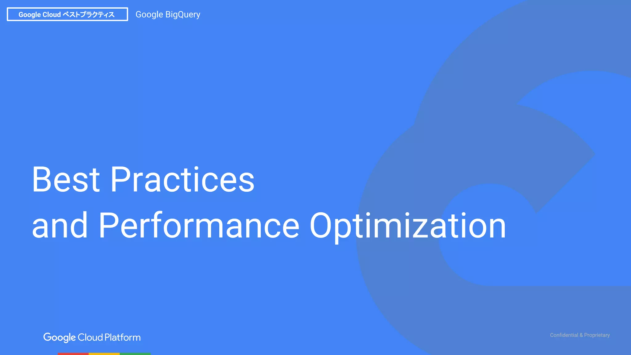 Confidential & Proprietary
Google Cloud ベストプラクティス Google BigQuery
Best Practices
and Performance Optimization
 
