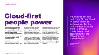 Copyright © 2020 Accenture. All rights reserved
Cloud-first
people power
Running a business today is all
about managing dynamic data.
Accenture wanted to make better
use of platform services that could
develop, run and manage
applications in the cloud and make
our data more visible and secure.
Data is what empowers our people
and drives innovation for our
evolving business.
After just three years of use, the
Accenture global IT organization
recognized its analytics platform was
fast becoming obsolete. We were
struggling to stay technologically
current. Our people were spending
valuable time on operations,
troubleshooting and maintenance
instead of generating insights to drive
our business.
In May 2019, the Accenture global IT
Applied Intelligence team made the
strategic decision to move to Google
Cloud’s Platform-as-a-Service (PaaS)
model to support our IT strategy to be
platform powered, cloud first and
intelligence driven. The program team
needed to determine how to create a
secure, cost-effective and scalable
architecture in the cloud while also
driving the migration of data and
applications from the legacy system.
Using Google Cloud, we could
modernize data capabilities to unlock
the promise of advanced analytics,
increase cost savings via a pay-as-
you-go model and drive cutting-edge
performance that enables a digital
Accenture.
We migrated our data
platform to Google Cloud
for sustainability and
performance. But the
platform does so much
more—it gives us
enhancements and
capabilities that are
delivering new
business value.
KRANTHI CHILUKA
Managing Director
Global IT
CIO Applied Intelligence
Call for change
 