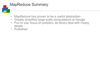 MapReduce Summary MapReduce has proven to be a useful abstraction Greatly simplifies large-scale computations at Google Fun to use: focus on problem, let library deal with messy details Published 