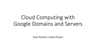 Cloud Computing with
Google Domains and Servers
Brian Pichman | Evolve Project
 