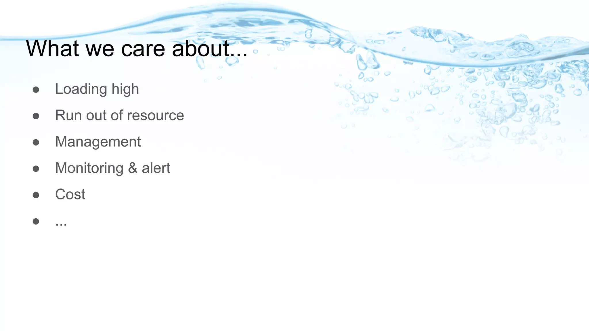 What we care about...
● Loading high
● Run out of resource
● Management
● Monitoring & alert
● Cost
● ...
 