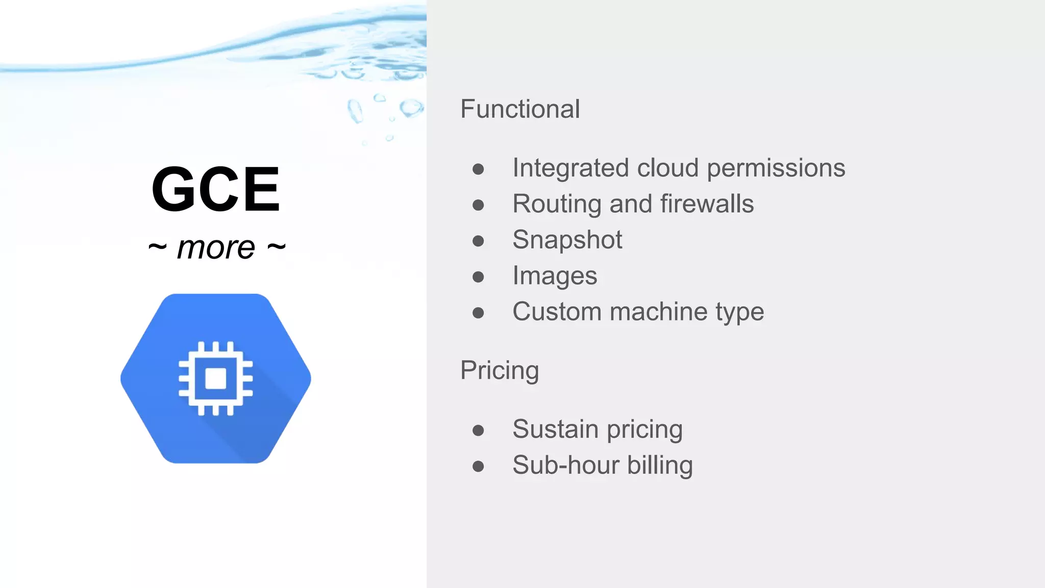 GCE
~ more ~
Functional
● Integrated cloud permissions
● Routing and firewalls
● Snapshot
● Images
● Custom machine type
Pricing
● Sustain pricing
● Sub-hour billing
 