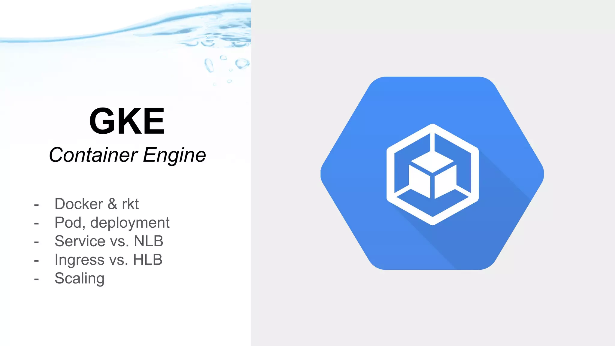 GKE
Container Engine
- Docker & rkt
- Pod, deployment
- Service vs. NLB
- Ingress vs. HLB
- Scaling
 