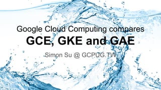 Google Cloud Computing compares
GCE, GKE and GAE
Simon Su @ GCPUG.TW
 