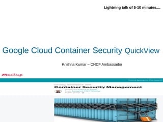 Google Cloud Container Security QuickView
Lightning talk of 5-10 minutes....
Krishna Kumar – CNCF Ambassador
 