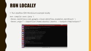 RUN LOCALLY
• Run dataflow SDK Wordcount example locally
mvn compile exec:java 
-Dexec.mainClass=com.google.cloud.dataflow.examples.WordCount 
-Dexec.args="--inputFile=/home/ubuntu/.bashrc --output=/tmp/output/“
 