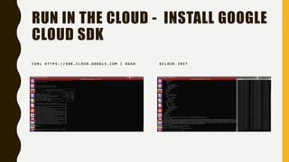 RUN IN THE CLOUD - INSTALL GOOGLE
CLOUD SDK
C U R L H T T P S : / / S D K . C L O U D . G O O G L E . C O M | B A S H G C L O U D I N I T
 