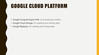 GOOGLE CLOUD PLATFORM
• Google Compute Engine VMs, to provide job workers
• Google Cloud Storage, for readinig and writing data
• Google BigQuery, for reading and writing data
 