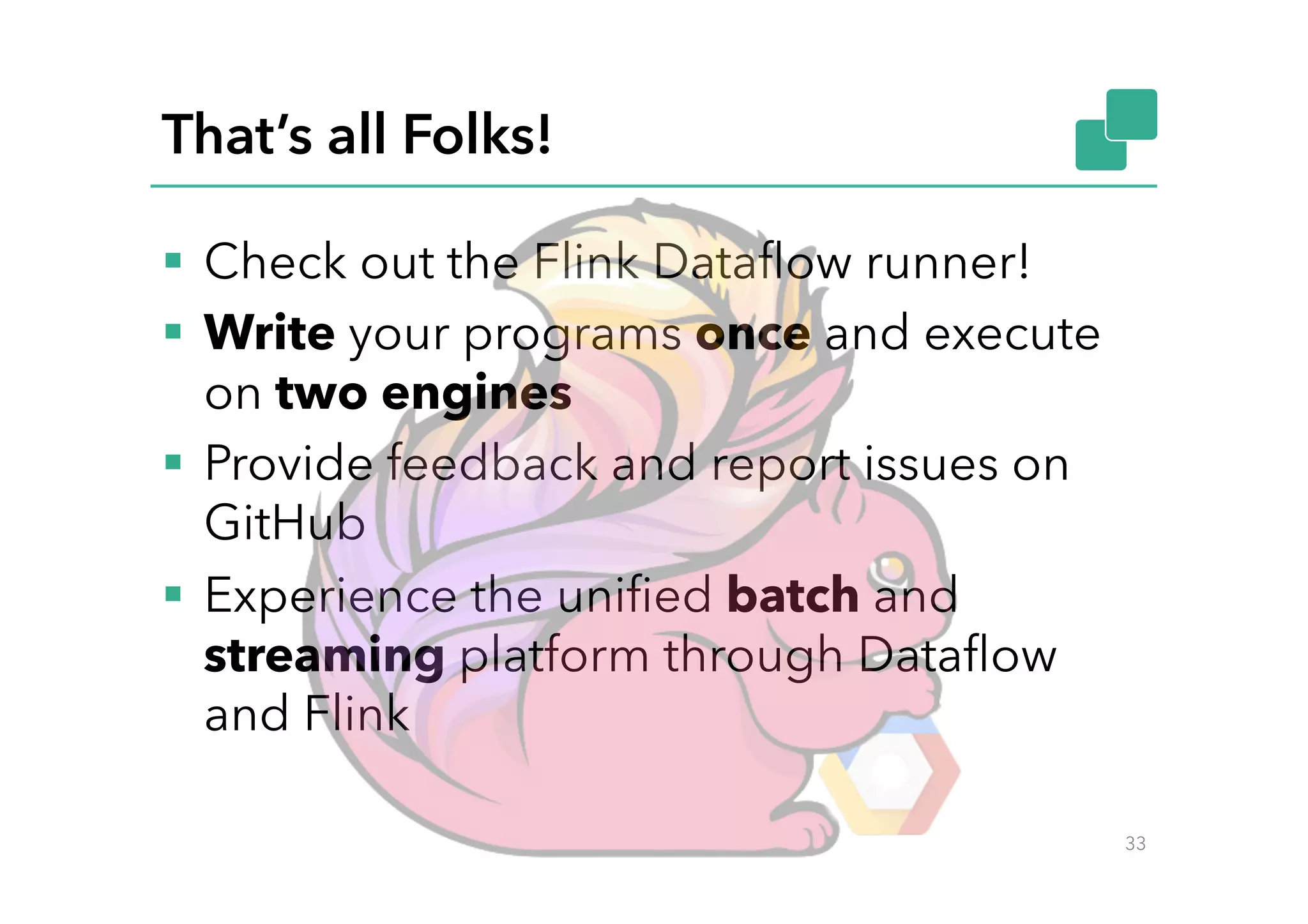 That’s all Folks!
§  Check out the Flink Dataﬂow runner!
§  Write your programs once and execute
on two engines
§  Provide feedback and report issues on
GitHub
§  Experience the uniﬁed batch and
streaming platform through Dataﬂow
and Flink
33
 