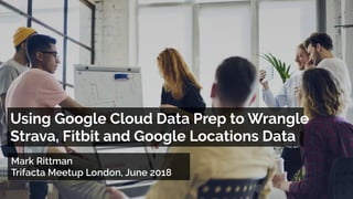 Mark Rittman 
Trifacta Meetup London, June 2018
Using Google Cloud Data Prep to Wrangle 
Strava, Fitbit and Google Locations Data
 