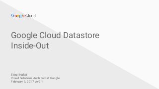 Google Cloud Datastore
Inside-Out
Etsuji Nakai
Cloud Solutions Architect at Google
February 9, 2017 ver2.1
 