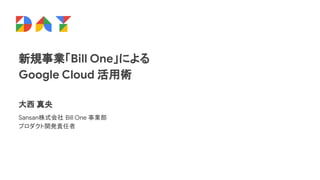 新規事業「Bill One」による
Google Cloud 活用術
大西 真央
Sansan株式会社 Bill One 事業部
プロダクト開発責任者
 