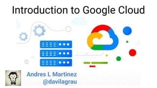 Introduction to Google Cloud
Andres L Martinez
@davilagrau
 