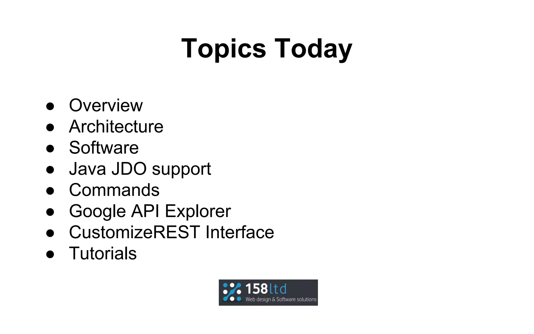 Topics Today
●
●
●
●
●
●
●
●

Overview
Architecture
Software
Java JDO support
Commands
Google API Explorer
CustomizeREST Interface
Tutorials

 