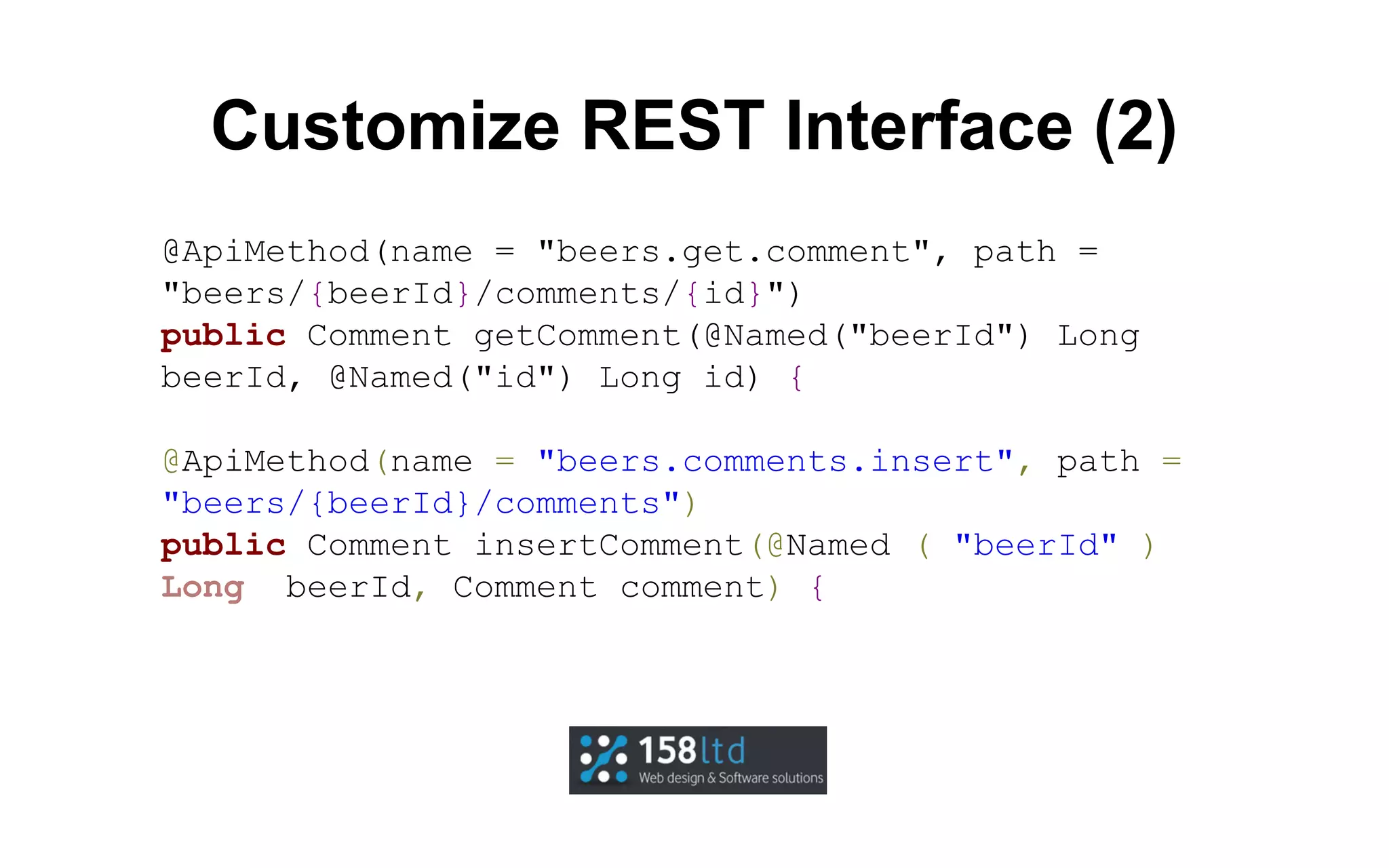 Customize REST Interface (2)
@ApiMethod(name = "beers.get.comment", path =
"beers/{beerId}/comments/{id}")
public Comment getComment(@Named("beerId") Long
beerId, @Named("id") Long id) {
@ApiMethod(name = "beers.comments.insert", path =
"beers/{beerId}/comments")
public Comment insertComment(@Named ( "beerId" )
Long beerId, Comment comment) {

 