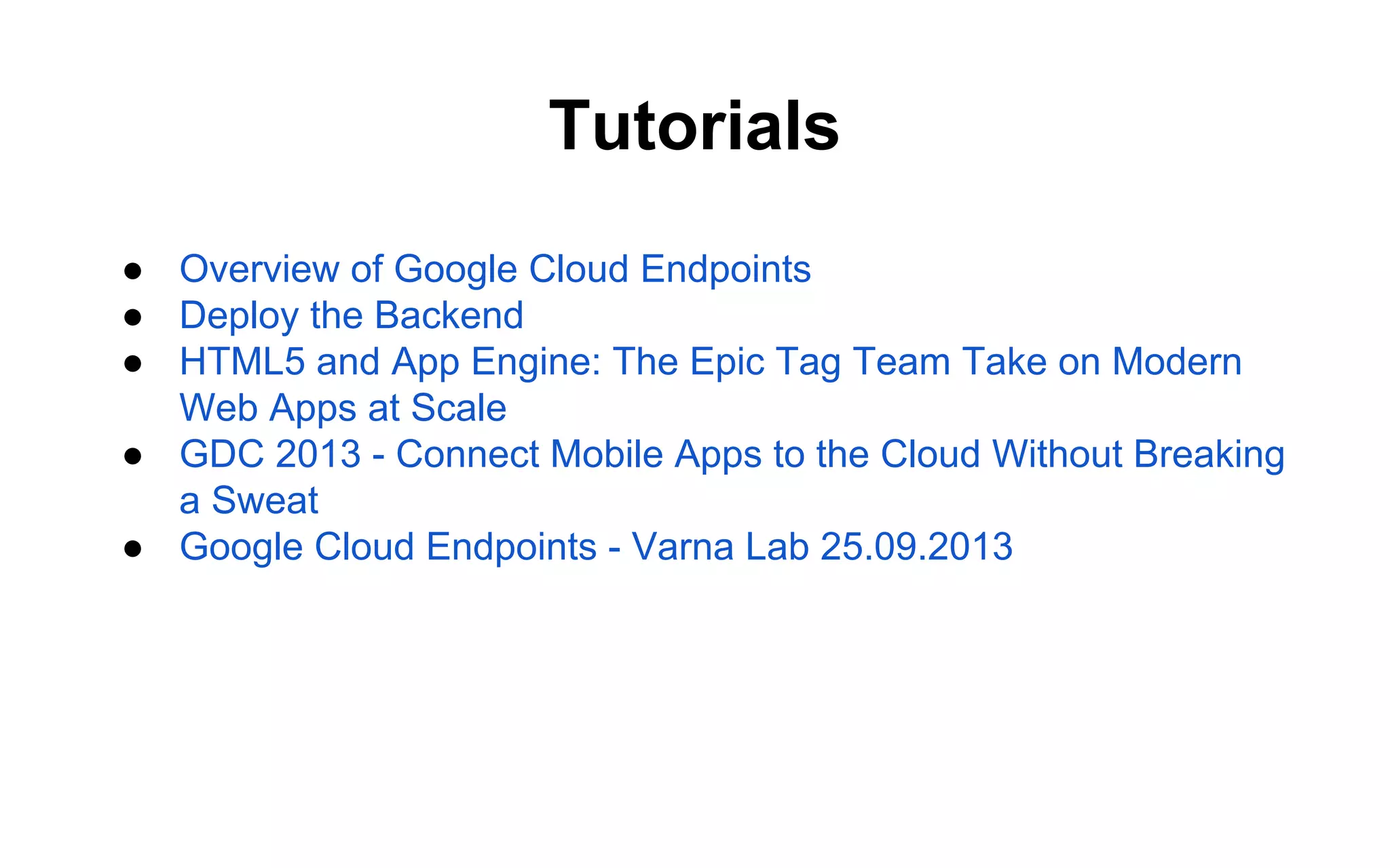 Tutorials
● Overview of Google Cloud Endpoints
● Deploy the Backend
● HTML5 and App Engine: The Epic Tag Team Take on Modern
Web Apps at Scale
● GDC 2013 - Connect Mobile Apps to the Cloud Without Breaking
a Sweat
● Google Cloud Endpoints - Varna Lab 25.09.2013

 