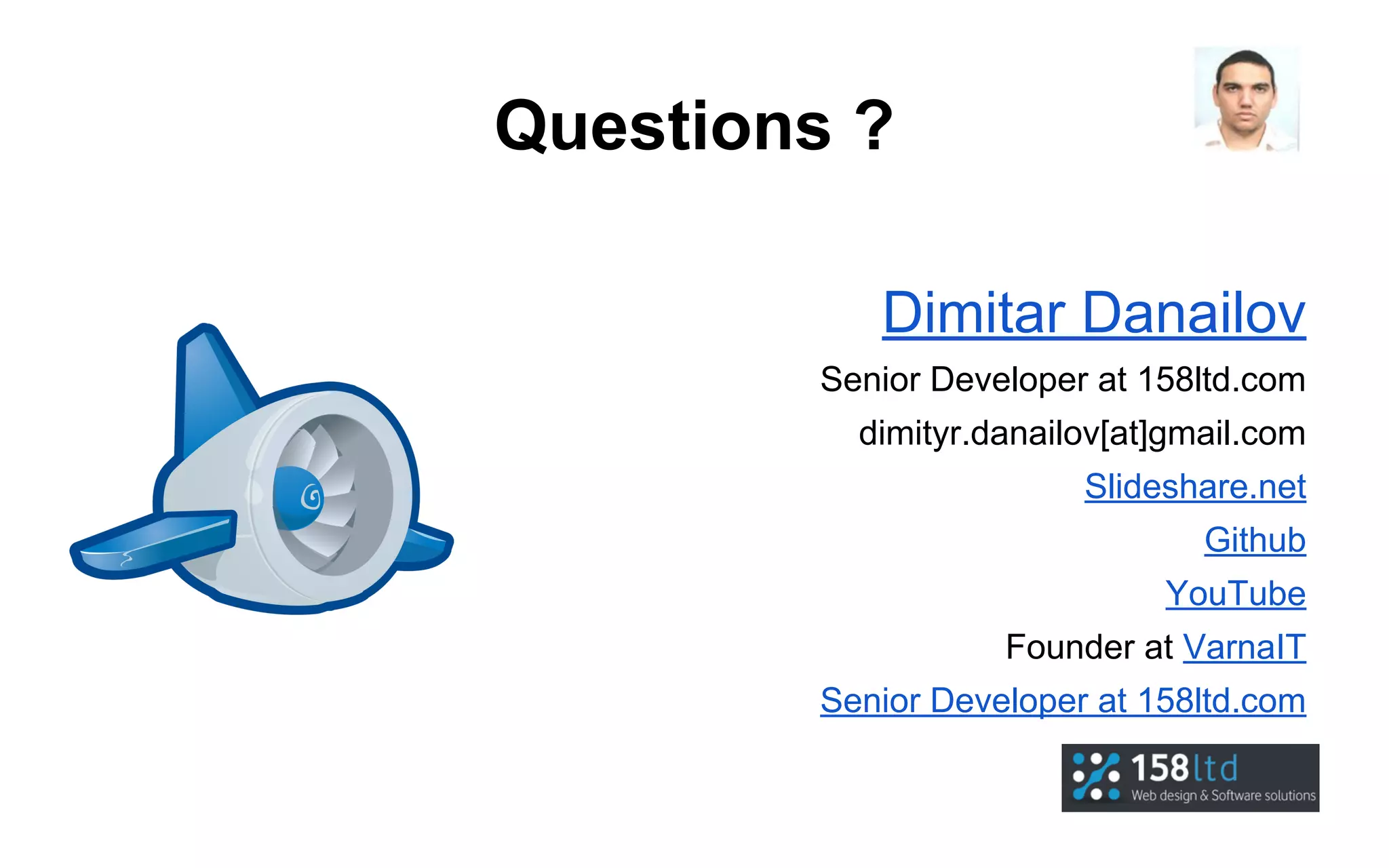 Questions ?
Dimitar Danailov
Senior Developer at 158ltd.com
dimityr.danailov[at]gmail.com
Slideshare.net
Github
YouTube
Founder at VarnaIT
Senior Developer at 158ltd.com

 