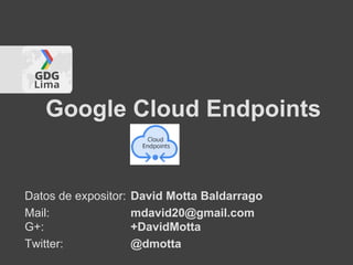 Datos de expositor: David Motta Baldarrago
Mail: mdavid20@gmail.com
G+: +DavidMotta
Twitter: @dmotta
Google Cloud Endpoints
 