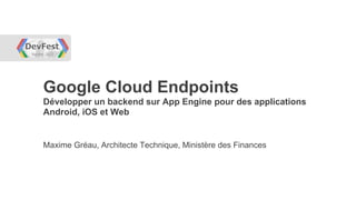 Google Cloud Endpoints
Développer un backend sur App Engine pour des applications
Android, iOS et Web


Maxime Gréau, Architecte Technique, Ministère des Finances
 