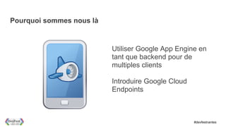Pourquoi sommes nous là


                          Utiliser Google App Engine en
                          tant que backend pour de
                          multiples clients

                          Introduire Google Cloud
                          Endpoints



                                                    #devfestnantes
 