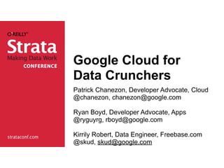 Google Cloud for
Data Crunchers
Patrick Chanezon, Developer Advocate, Cloud
@chanezon, chanezon@google.com

Ryan Boyd, Developer Advocate, Apps
@ryguyrg, rboyd@google.com

Kirrily Robert, Data Engineer, Freebase.com
@skud, skud@google.com
 