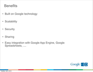 Benefits

   • Built on Google technology

   • Scalability

   • Security

   • Sharing

   • Easy integration with Google App Engine, Google
     Spreadsheets, ....




Tuesday, July 6, 2010
 