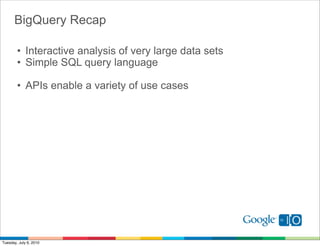 BigQuery Recap

        • Interactive analysis of very large data sets
        • Simple SQL query language

        • APIs enable a variety of use cases




Tuesday, July 6, 2010
 