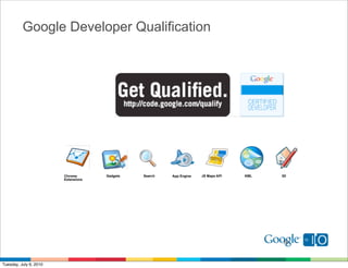 Google Developer Qualification




                        Chrome       Gadgets   Search   App Engine   JS Maps API   KML   3D
                        Extensions




                                                                                         76


Tuesday, July 6, 2010
 