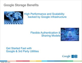 Google Storage Benefits

                           High Performance and Scalability
                              backed by Google infrastructure




                                Flexible Authentication &
                                          Sharing Models



            Get Started Fast with
            Google & 3rd Party Utilities


Tuesday, July 6, 2010
 