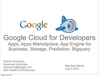 Google Cloud for Developers
             Apps, Apps Marketplace, App Engine for
             Business, Storage, Prediction, Bigquery

    Patrick Chanezon
    Developer Advocate
                                       #devfest Manila
    chanezon@google.com
    http://twitter.com/chanezon        July 6 2010
                                                         2

Tuesday, July 6, 2010
 